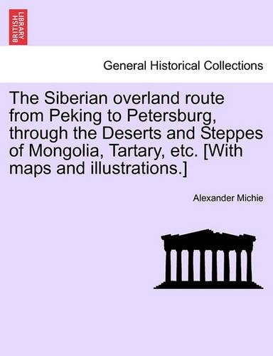 The Siberian Overland Route from Peking to Petersburg, Through the Deserts and Steppes of Mongolia, Tartary, Etc. [With Maps and Illustrations.]