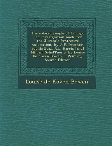 The Colored People of Chicago: An Investigation Made for the Juvenile Protective Association, by A.P. Drucker, Sophia Boaz, A.L. Harris [And] Miriam Schaffner / By Louise de Koven(English)