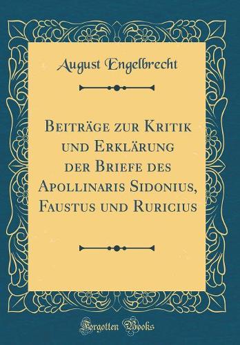 Beiträge Zur Kritik Und Erklärung Der Briefe Des Apollinaris Sidonius, Faustus Und Ruricius (Classic Reprint)