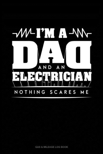 I'm A Dad And An Electrician Nothing Scares Me: Gas & Mileage Log Book(1800 Gas & Mileage Log Book)