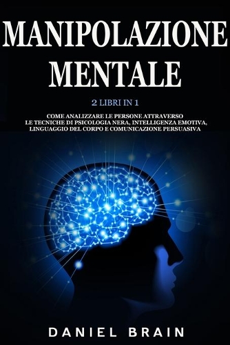 Manipolazione Mentale: 2 Libri in 1 - Come Analizzare le Persone attraverso le Tecniche di Psicologia Nera, Intelligenza Emotiva, Linguaggio del Corpo e Comunicazione Pers