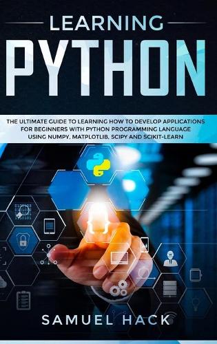 Learning Python: The Ultimate Guide to Learning How to Develop Applications for Beginners with Python Programming Language Using Numpy, Matplotlib, Scipy and Scikit-