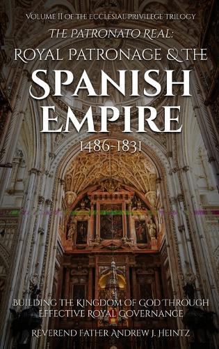 Patronato Real: Royal Patronage and the Spanish Empire (1486-1831): VOLUME II IN THE ECCLESIAL PRIVILEGE TRILOGY