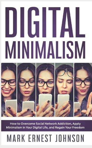 Digital Minimalism: How to Overcome Technology Addiction. A 10 Steps Program to Declutter Your Digital Life, Live with Less Distractions, Stay Focused, and Regain Your 