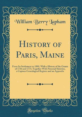 History of Paris, Maine: From Its Settlement to 1880, With a History of the Grants of 1736 and 1771; Together With Personal Sketches, a Copious Genealogical Register and an Appendix (Classic Reprint)
