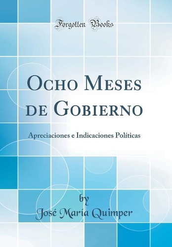 Ocho Meses de Gobierno: Apreciaciones e Indicaciones Políticas (Classic Reprint)