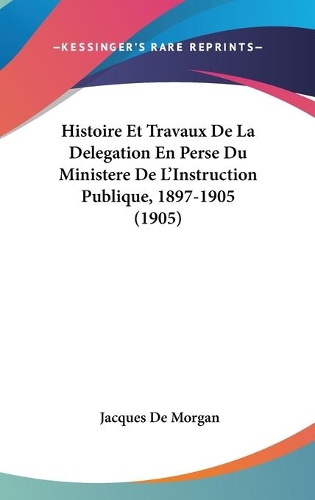Histoire Et Travaux De La Delegation En Perse Du Ministere De L'Instruction Publique, 1897-1905 (1905)