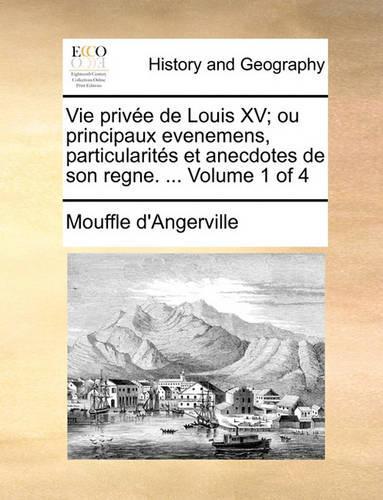 Vie Prive de Louis XV; Ou Principaux Evenemens, Particularits Et Anecdotes de Son Regne. ... Volume 1 of 4