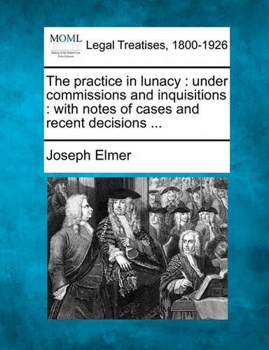 The practice in lunacy: under commissions and inquisitions: with notes of cases and recent decisions ...(English)
