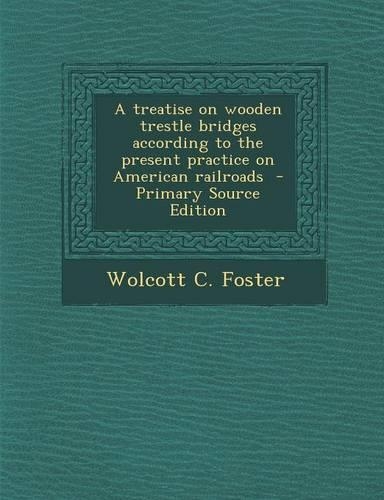 A Treatise on Wooden Trestle Bridges According to the Present Practice on American Railroads