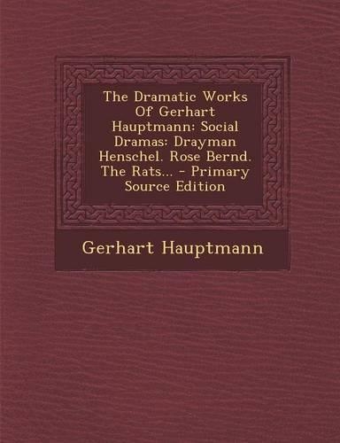 The Dramatic Works of Gerhart Hauptmann: Social Dramas: Drayman Henschel. Rose Bernd. the Rats... - Primary Source Edition(English)