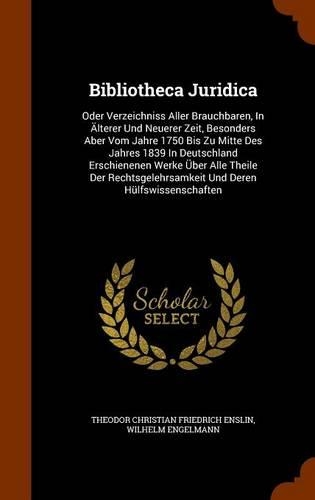 Bibliotheca Juridica: Oder Verzeichniss Aller Brauchbaren, in Alterer Und Neuerer Zeit, Besonders Aber Vom Jahre 1750 Bis Zu Mitte Des Jahres 1839 in Deutschland Erschien(English)