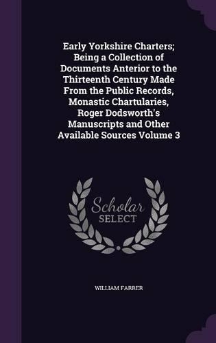 Early Yorkshire Charters; Being a Collection of Documents Anterior to the Thirteenth Century Made From the Public Records, Monastic Chartularies, Roger Dodsworth's Manuscripts and Other Available Sources Volume 3