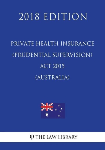 Private Health Insurance (Prudential Supervision) Act 2015 (Australia) (2018 Edition)