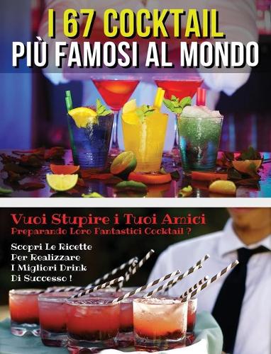 I 67 Cocktail Piu' Famosi Al Mondo - Libro in Italiano Contenente Le Migliori Ricette Da Bar - Full Color Hardback / Rigid Cover - Italian Version Book: Vuoi Stupire I Tuoi Amici Preparando Loro Fantastici Cocktail? Scopri Le Formule Segrete Per Realizza