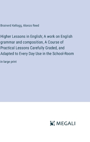 Higher Lessons in English; A work on English grammar and composition, A Course of Practical Lessons Carefully Graded, and Adapted to Every Day Use in the School-Room