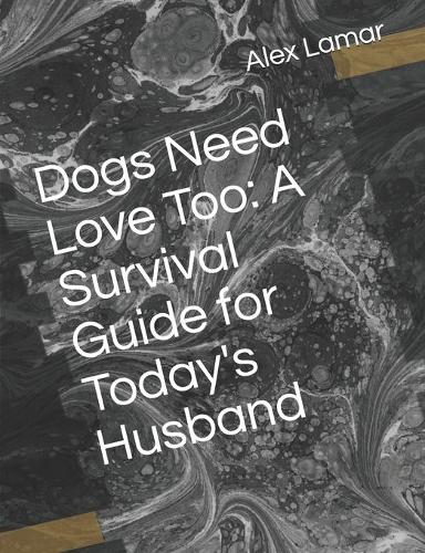 Dogs Need Love Too: A Survival Guide for Today's Husband