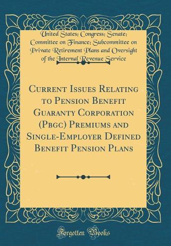 Current Issues Relating to Pension Benefit Guaranty Corporation (Pbgc) Premiums and Single-Employer Defined Benefit Pension Plans (Classic Reprint)