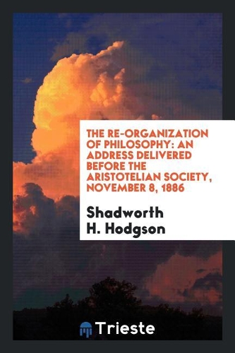 The Re-Organization of Philosophy: An Address Delivered Before the Aristotelian Society, November 8, 1886