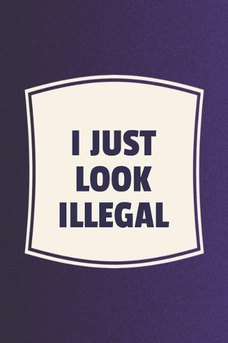 I Just Look Illegal: Funny Sayings on the cover Journal 104 Lined Pages for Writing and Drawing, Everyday Humorous, 365 days to more Humor & Happiness Year Long Journal 