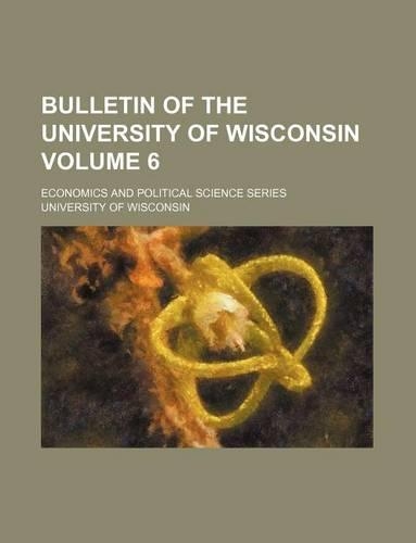 Bulletin of the University of Wisconsin Volume 6; Economics and Political Science Series