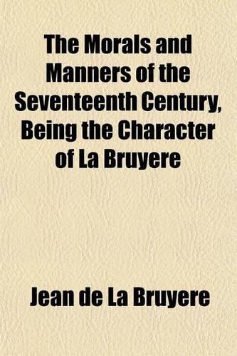The Morals and Manners of the Seventeenth Century, Being the Character of La Bruyere: (English)