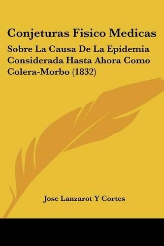 Conjeturas Fisico Medicas: Sobre La Causa De La Epidemia Considerada Hasta Ahora Como Colera-Morbo (1832)(Spanish)