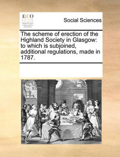 The Scheme of Erection of the Highland Society in Glasgow: To Which Is Subjoined, Additional Regulations, Made in 1787.(English)