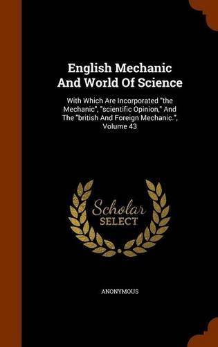 English Mechanic and World of Science: With Which Are Incorporated the Mechanic, Scientific Opinion, and the British and Foreign Mechanic., Volume 43(English)