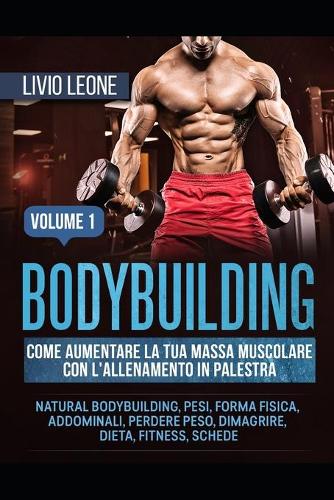 Bodybuilding: Come Aumentare La Tua Massa Muscolare Con l'Allenamento in Palestra. (Natural Bodybuilding, Pesi, Forma Fisica, Addominali, Perdere Peso, Dimagrire,
