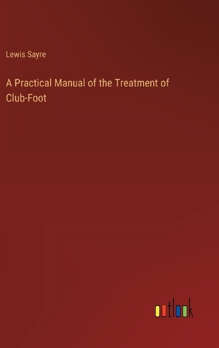 A Practical Manual of the Treatment of Club-Foot