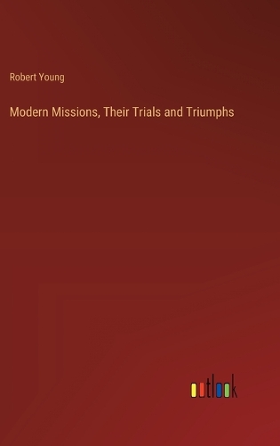 Modern Missions, Their Trials and Triumphs