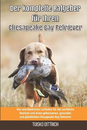 Der komplette Ratgeber für Ihren Chesapeake Bay Retriever: Der unentbehrliche Leitfaden für den perfekten Besitzer und einen gehorsamen, gesunden und glücklichen Der komplette Ratgeber für Ihren