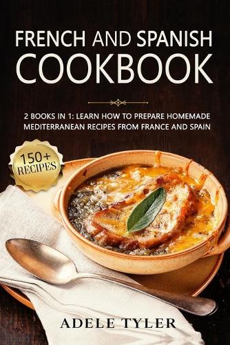 French And Spanish Cookbook: 2 Books In 1: Learn How To Prepare Homemade Mediterranean Recipes From France And Spain