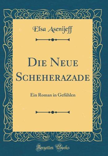 Die Neue Scheherazade: Ein Roman in Gefühlen (Classic Reprint)