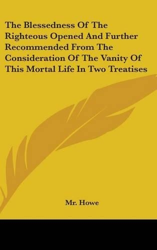 The Blessedness of the Righteous Opened and Further Recommended from the Consideration of the Vanity of This Mortal Life in Two Treatises