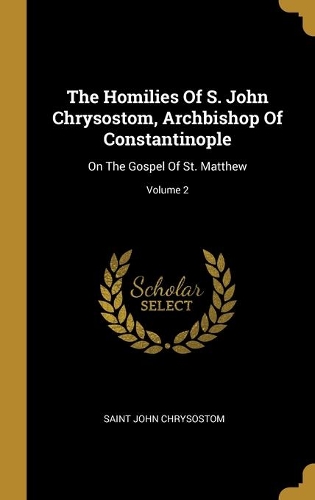 The Homilies Of S. John Chrysostom, Archbishop Of Constantinople