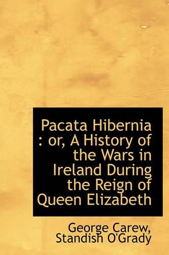 Pacata Hibernia: Or, a History of the Wars in Ireland During the Reign of Queen Elizabeth(English)