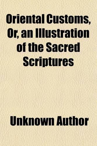 Oriental Customs, Or, an Illustration of the Sacred Scriptures (Volume 1)