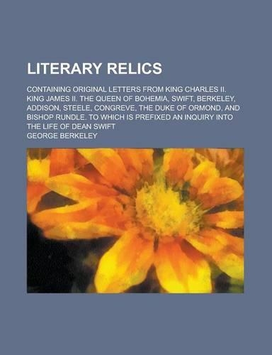 Literary Relics; Containing Original Letters from King Charles II. King James II. the Queen of Bohemia, Swift, Berkeley, Addison, Steele, Congreve, the Duke of Ormond, and Bishop Rundle. to Which Is Prefixed an Inquiry Into the Life of