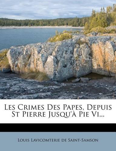 Les Crimes Des Papes, Depuis St Pierre Jusqu'à Pie Vi...
