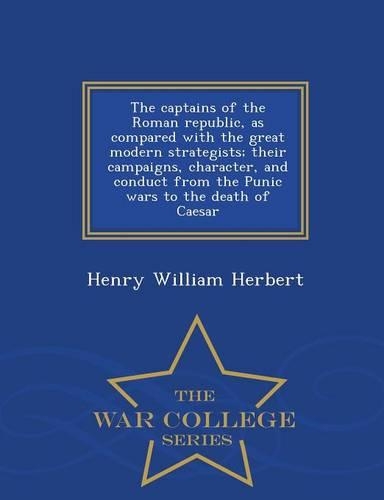The Captains of the Roman Republic, as Compared with the Great Modern Strategists; Their Campaigns, Character, and Conduct from the Punic Wars to the Death of Caesar - War College Series: (English)