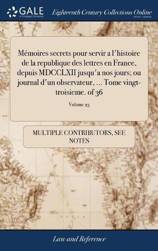 Mémoires Secrets Pour Servir a l'Histoire de la Republique Des Lettres En France, Depuis MDCCLXII Jusqu'a Nos Jours; Ou Journal d'Un Observateur, ... Tome Vingt-Troisieme. of 36; Volume 23