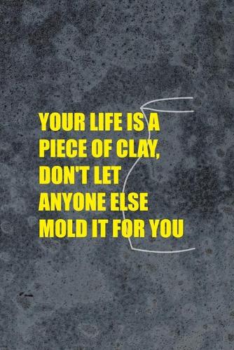 Your Life Is A Piece Of Clay, Don't Let Anyone Else Mold It For You