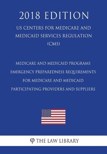 Medicare and Medicaid Programs - Emergency Preparedness Requirements for Medicare and Medicaid Participating Providers and Suppliers (US Centers for Medicare and Medicaid Services Regulation) (CMS) (2018 Edition)