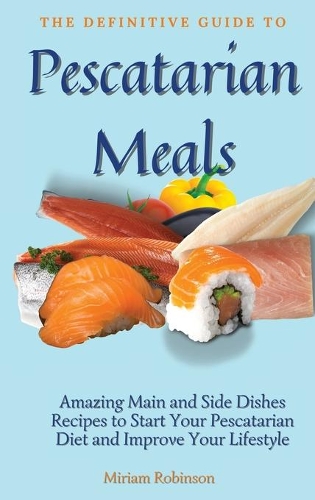 The Definitive Guide to Pescatarian Meals: Amazing Main and Side Dishes Recipes to Start Your Pescatarian Diet and Improve Your Lifestyle