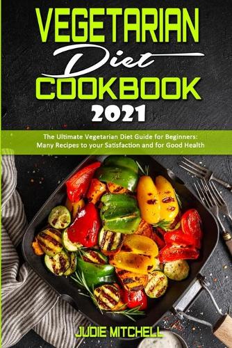 Vegetarian Diet Cookbook 2021: The Ultimate Vegetarian Diet Guide for Beginners: Many Recipes to your Satisfaction and for Good Health