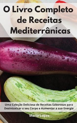 O Livro Completo de Receitas Mediterrânicas: Uma Coleção Deliciosa de Receitas Saborosas para Desintoxicar o seu Corpo e Aumentar a sua Energia. Mediterranean Cookbook (Portuguese Edition)