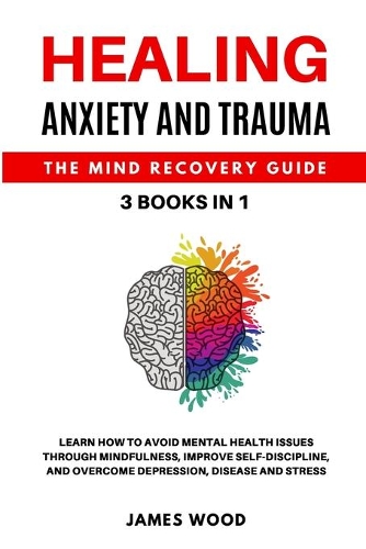 HEALING ANXIETY AND TRAUMA The Mind Recovery Guide 3 BOOKS IN 1 Learn how to Avoid Mental Health Issues Through Mindfulness, Improve Self-Discipline, and Overcome Depression, Disease and Stress