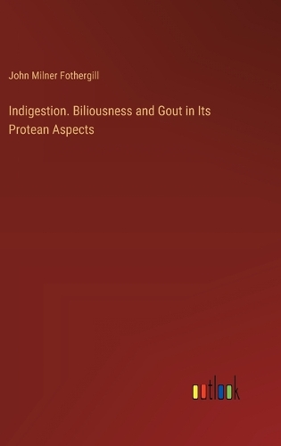 Indigestion. Biliousness and Gout in Its Protean Aspects